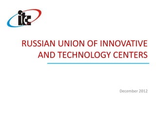 RUSSIAN UNION OF INNOVATIVE
   AND TECHNOLOGY CENTERS


                    December 2012
 