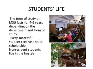 STUDENTS’ LIFE
The term of study at
MSU lasts for 4-6 years
depending on the
department and form of
study.
Every successful
student receive a state
scholarship.
Nonresident students
live in the hostels.
 