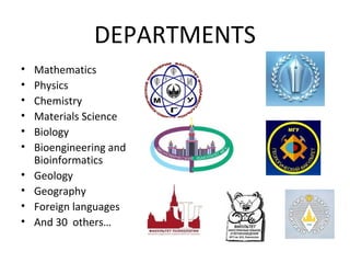 • Mathematics
• Physics
• Chemistry
• Materials Science
• Biology
• Bioengineering and
Bioinformatics
• Geology
• Geography
• Foreign languages
• And 30 others…
DEPARTMENTS
 