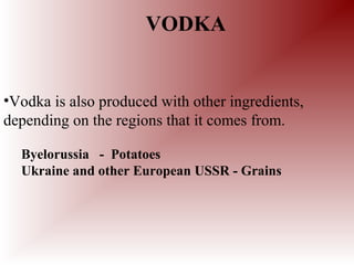VODKA
•Vodka is also produced with other ingredients,
depending on the regions that it comes from.
Byelorussia - Potatoes
Ukraine and other European USSR - Grains
 