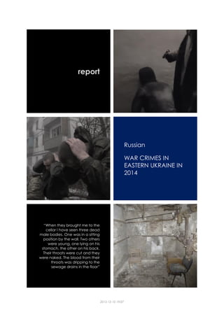 2015-12-10 19:07
report
Russian
WAR CRIMES IN
EASTERN UKRAINE IN
2014
“When they brought me to the
cellar I have seen three dead
male bodies. One was in a sitting
position by the wall. Two others
were young, one lying on his
stomach, the other on his back.
Their throats were cut and they
were naked. The blood from their
throats was dripping to the
sewage drains in the floor”
 
