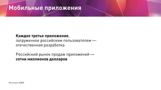 Мобильные приложения



      Каждое третье приложение,
      загруженное российским пользователем —
      отечественная разработка

      Российский рынок продаж приложений —
      сотни миллионов долларов




Источник: АЦВИ
 