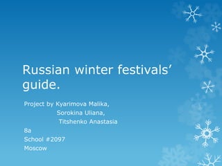 Russian winter festivals’
guide.
Project by Kyarimova Malika,
Sorokina Uliana,
Titshenko Anastasia
8а
School #2097
Moscow
 