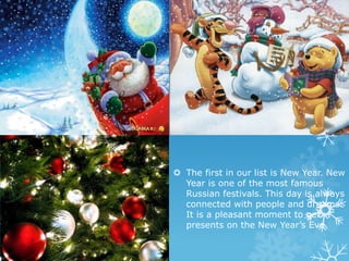  The first in our list is New Year. New
Year is one of the most famous
Russian festivals. This day is always
connected wi...