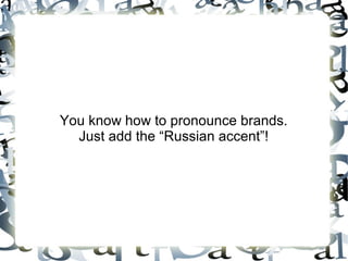 You know how to pronounce brands.
Just add the “Russian accent”!
 