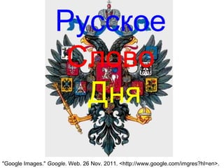 Русское   Слово   Дня &quot;Google Images.&quot;  Google . Web. 26 Nov. 2011. <http://www.google.com/imgres?hl=en>. 