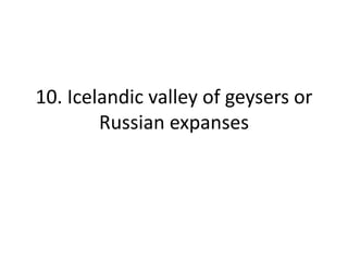 10. Icelandic valley of geysers or
Russian expanses