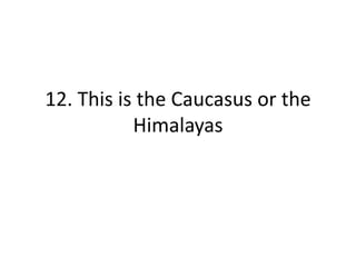 12. This is the Caucasus or the
Himalayas