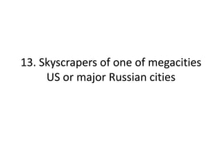 13. Skyscrapers of one of megacities
US or major Russian cities