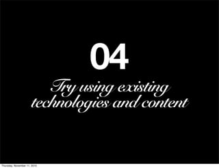 04
                          Try using existing
                       technologies and content


Thursday, November 11, 2...