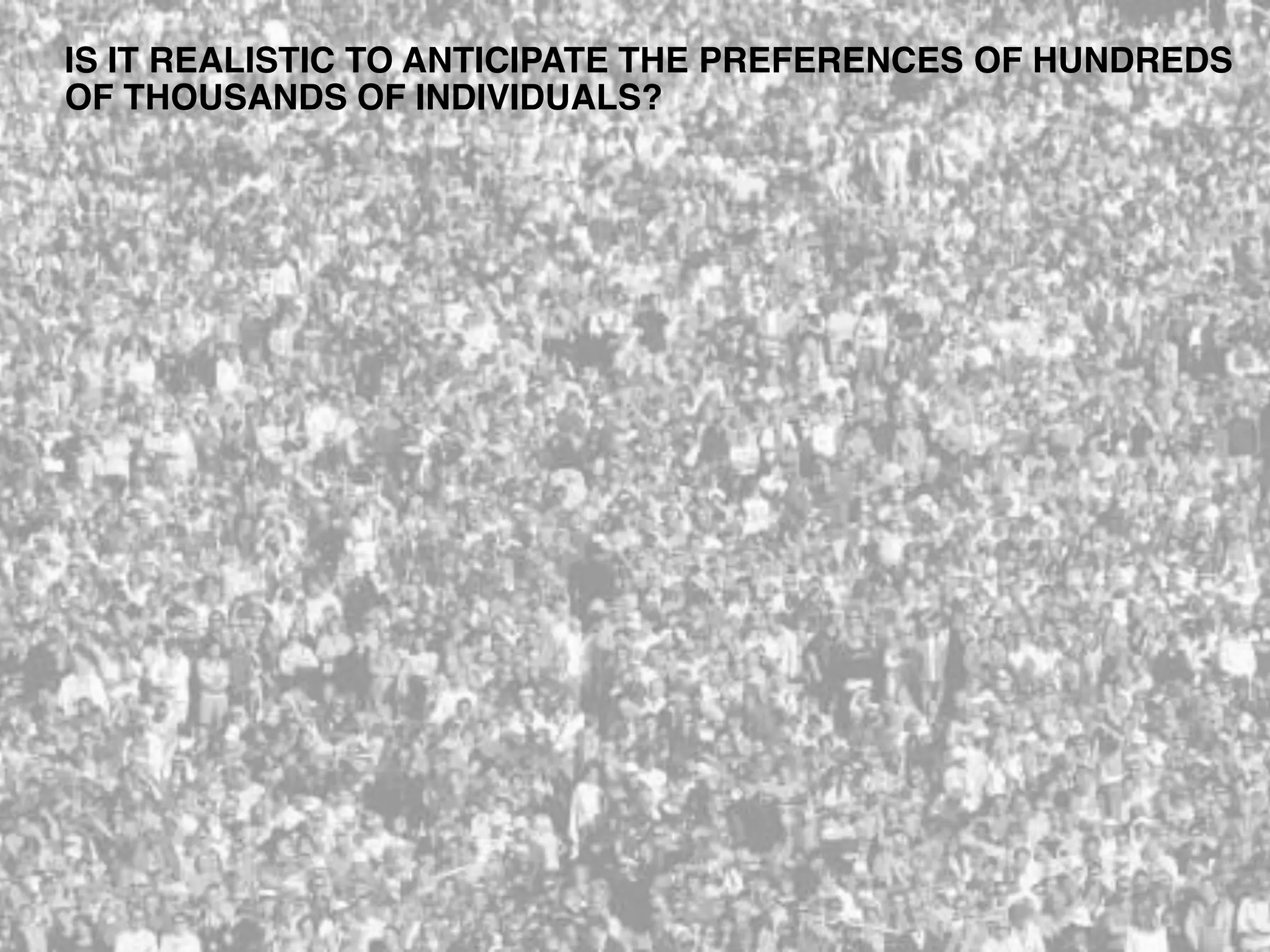 IS IT REALISTIC TO ANTICIPATE THE PREFERENCES OF HUNDREDS
OF THOUSANDS OF INDIVIDUALS?
 