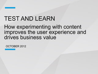 TEST AND LEARN
How experimenting with content
improves the user experience and
drives business value
OCTOBER 2012
 