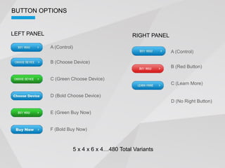 BUTTON OPTIONS


LEFT PANEL                             RIGHT PANEL

             A (Control)
                                                     A (Control)

             B (Choose Device)
                                                     B (Red Button)

             C (Green Choose Device)
                                                     C (Learn More)

             D (Bold Choose Device)
                                                     D (No Right Button)

             E (Green Buy Now)


             F (Bold Buy Now)
 