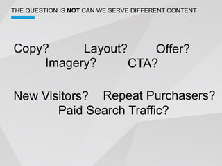 THE QUESTION IS NOT CAN WE SERVE DIFFERENT CONTENT




Copy?     Layout?     Offer?
    Imagery?      CTA?

New Visitors? Repeat Purchasers?
       Paid Search Traffic?
 