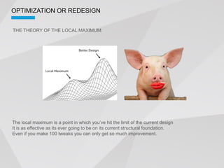 OPTIMIZATION OR REDESIGN


THE THEORY OF THE LOCAL MAXIMUM:




It is as effective as its ever going to be on its current structural foundation.
Even if you make 100 tweaks you can only get so much improvement.
 