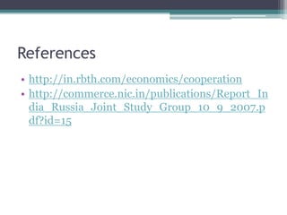 References
• http://in.rbth.com/economics/cooperation
• http://commerce.nic.in/publications/Report_In
dia_Russia_Joint_Study_Group_10_9_2007.p
df?id=15
 