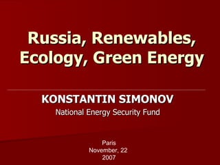 Russia, R enewables, Ecology, Green Energy KONSTANTIN SIMONOV  National Energy Security Fund  Paris November, 22  2007 