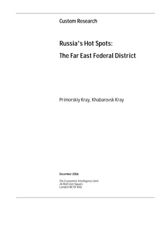 Custom Research



Russia's Hot Spots:
The Far East Federal District




Primorskiy Kray, Khabarovsk Kray




December 2006

The Economist Intelligence Unit
26 Red Lion Square
London WC1R 4HQ
 