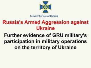 Russia’s Armed Aggression against
Ukraine
Security Service of Ukraine
Further evidence of GRU military's
participation in military operations
on the territory of Ukraine
 