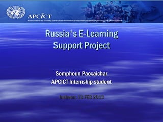 Russia's E-Learning
  Support Project

  Somphoun Paoxaichar
 APCICT Internship student

    Incheon: 13 FEB 2013
 