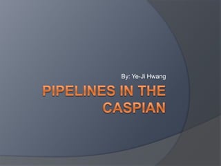 pipelines IN THE CASPIAN By: Ye-Ji Hwang 