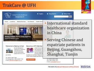 TrakCare @ UFH


                 • International standard
                   healthcare organization
                   in China
                 • Serving Chinese and
                   expatriate patients in
                   Beijing, Guangzhou,
                   Shanghai, Tianjin
 