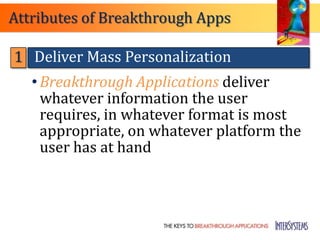 Attributes of Breakthrough Apps

1 Deliver Mass Personalization
   • Breakthrough Applications deliver
     whatever information the user
     requires, in whatever format is most
     appropriate, on whatever platform the
     user has at hand
 