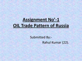 Assignment No’-1
OIL Trade Pattern of Russia

        Submitted By:-
               Rahul Kumar (22).
 