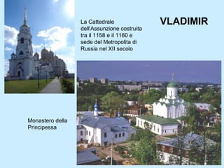 La Cattedrale
dell'Assunzione costruita
tra il 1158 e il 1160 e
sede del Metropolita di
Russia nel XII secolo
Monastero della
Principessa
VLADIMIR
 