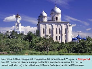 La chiesa di San Giorgio nel complesso del monastero di Yuryev, a Novgorod.
La città conserva diversi esempi dell'antica architettura russa, tra cui un
cremlino (fortezza) e la cattedrale di Santa Sofia (entrambi dell'XI secolo).
 