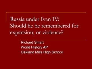 Russia under Ivan IV: Should he be remembered for expansion, or violence? Richard Smart World History AP Oakland Mills High School 