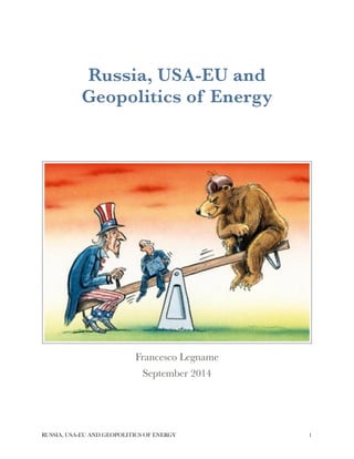 !! 
Russia, USA-EU and 
Geopolitics of Energy 
! 
! 
Francesco Legname 
September 2014 
RUSSIA, USA-EU AND GEOPOLITICS OF ENERGY!1 
 