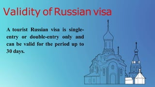 Validity of Russian visa
A tourist Russian visa is single-
entry or double-entry only and
can be valid for the period up to
30 days.
 