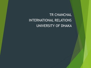 TR CHANCHAL
INTERNATIONAL RELATIONS
UNIVERSITY OF DHAKA
 