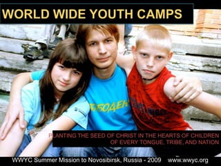 WORLD WIDE YOUTH CAMPS WWYC Summer Mission to Novosibirsk, Russia - 2009    www.wwyc.org PLANTING THE SEED OF CHRIST IN THE HEARTS OF CHILDREN OF EVERY TONGUE, TRIBE, AND NATION 