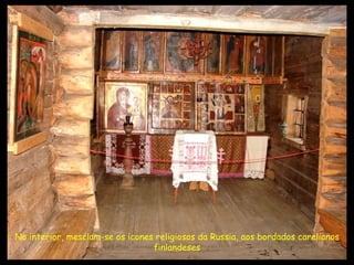 No interior, mesclam-se os icones religiosos da Russia, aos bordados carelianos finlandeses 
