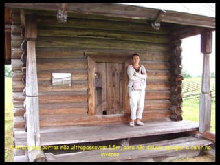 A altura das portas não ultrapassavam 1,5m, para não deixar escapar o calor no inverno 