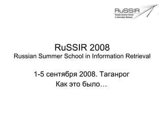 RuSSIR 2008 Russian Summer School in Information Retrieval 1-5 сентября 2008. Таганрог Как это было… 