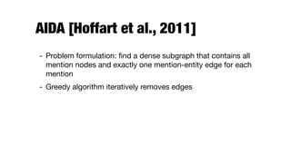 AIDA [Hoffart et al., 2011]
- Problem formulation: ﬁnd a dense subgraph that contains all
mention nodes and exactly one mention-entity edge for each
mention

- Greedy algorithm iteratively removes edges

 