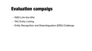 Evaluation campaigs
- INEX Link-the-Wiki

- TAC Entity Linking

- Entity Recognition and Disambiguation (ERD) Challenge
 