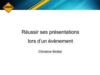 Réussir ses présentations
lors d’un évènement
Christine Mottet
 