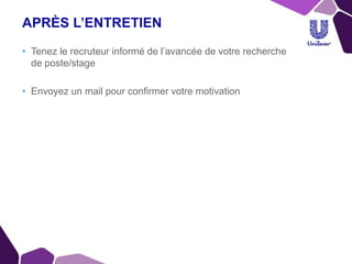 APRÈS L’ENTRETIEN
• Tenez le recruteur informé de l’avancée de votre recherche
de poste/stage
• Envoyez un mail pour confirmer votre motivation
 