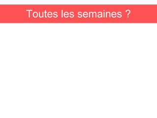 Toutes les semaines ?
 