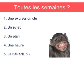 Toutes les semaines ?
1. Une expression clé
2. Un sujet
3. Un plan
4. Une heure
5. La BANANE :-)
 