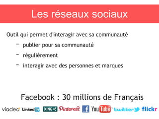 Les réseaux sociaux
Outil qui permet d'interagir avec sa communauté
– publier pour sa communauté
– régulièrement
– interagir avec des personnes et marques
Facebook : 30 millions de Français
 