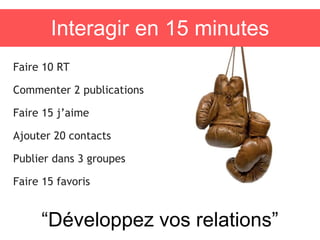 Interagir en 15 minutes
Faire 10 RT
Commenter 2 publications
Faire 15 j’aime
Ajouter 20 contacts
Publier dans 3 groupes
Faire 15 favoris
“Développez vos relations”
 