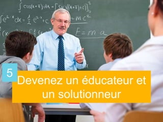 Devenez un éducateur et
un solutionneur
5
 