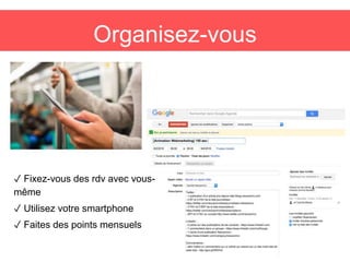 Organisez-vous
✓ Fixez-vous des rdv avec vous-
même
✓ Utilisez votre smartphone
✓ Faites des points mensuels
 