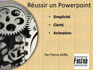 • Simplicité
• Clarté
• Animation
Réussir un Powerpoint
Par Pierre AVRIL
 