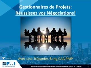 1
Gestionnaires de Projets:
Réussissez vos Négociations!
Avec Line Trépanier, B.ing,CAA,PMP
 